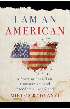 Coperta cărții 'I Am An American: A Story of Socialism, Communism, and Freedom's Last Stand - Miklos Radvanyi'