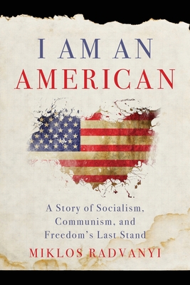 I Am An American: A Story of Socialism, Communism, and Freedom's Last Stand - Miklos Radvanyi