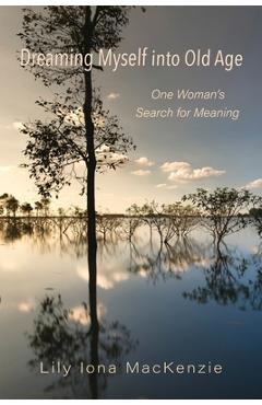 Dreaming Myself into Old Age: One Woman's Search for Meaning - Lily Iona Mackenzie