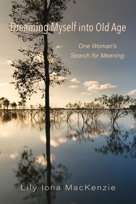 Dreaming Myself into Old Age: One Woman's Search for Meaning - Lily Iona Mackenzie