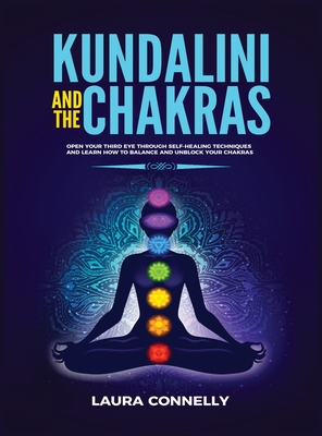 Kundalini and the Chakras: Open Your Third Eye Through Self-Healing Techniques and Learn How to Balance and Unblock Your Chakras - Laura Connelly