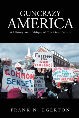 Guncrazy America: A History and Critique of Our Gun Culture - Frank N. Egerton