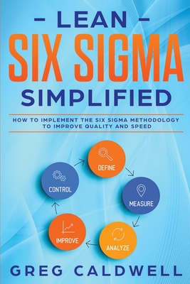 Lean Six Sigma: Simplified - How to Implement The Six Sigma Methodology to Improve Quality and Speed (Lean Guides with Scrum, Sprint, - Greg Caldwell