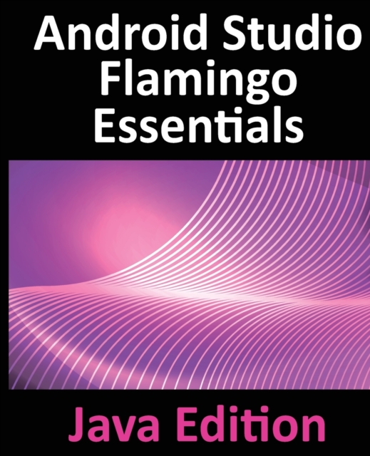Android Studio Flamingo Essentials - Java Edition: Developing Android Apps Using Android Studio 2022.2.1 and Java - Neil Smyth