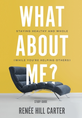 What About Me? - Study Guide: Staying Healthy and Whole (While You're Helping Others) - Renée Hill Carter