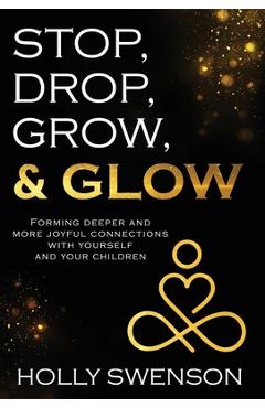 Coperta cărții 'Stop, Drop, Grow, & Glow: Forming Deeper and More Joyful Connections with Yourself and Your Children - Holly Swenson'