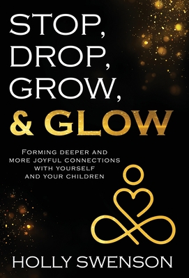 Coperta cărții 'Stop, Drop, Grow, & Glow: Forming Deeper and More Joyful Connections with Yourself and Your Children - Holly Swenson'