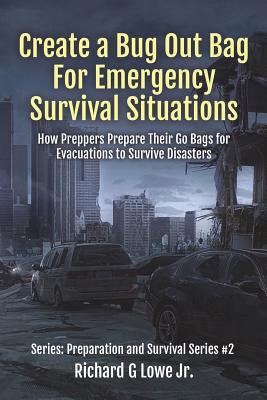 Create a Bug Out Bag for Emergency Survival Situations: How Preppers Prepare Their Go Bags for Evacuations to Survive Disasters - Richard G. Lowe