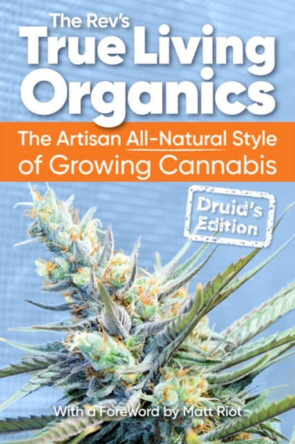 True Living Organics: The Artisan All-Natural Style of Growing Cannabis: Druid's Edition - The Rev