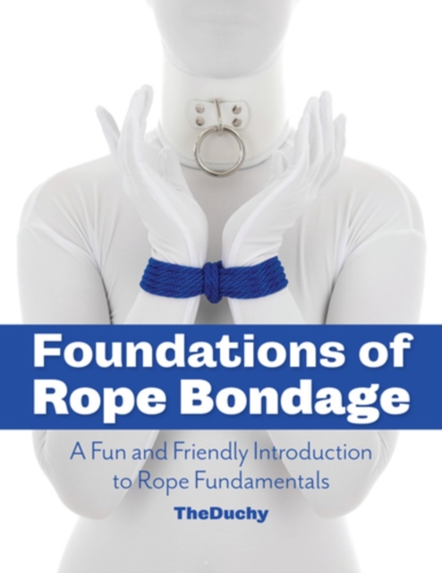 Foundations of Rope Bondage: A Fun and Friendly Introduction to Rope Fundamentals - Lazarus Redmayne