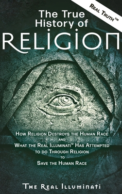 The True History of Religion: How Religion Destroys the Human Race and What the Real Illuminati(TM) Has Attempted to do Through Religion to Save the - Real Illuminati
