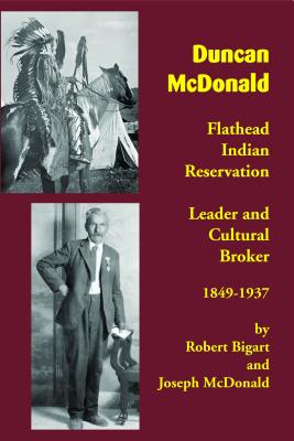 Duncan McDonald: Flathead Indian Reservation Leader and Cultural Broker, 1849-1937 - Robert Bigart