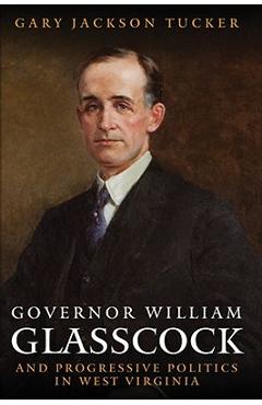Poza produsului Governor William E. Glasscock and Progressive Politics in West Virginia - Gary Jackson Tucker