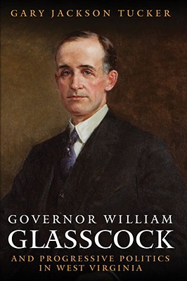 Governor William E. Glasscock and Progressive Politics in West Virginia - Gary Jackson Tucker