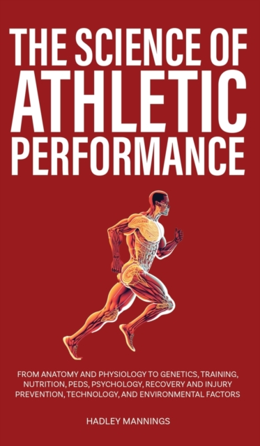 The Science of Athletic Performance: From Anatomy and Physiology to Genetics, Training, Nutrition, PEDs, Psychology, Recovery and Injury Prevention, T - Hadley Mannings