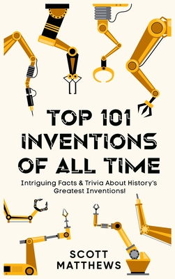 Top 101 Inventions Of All Time! - Intriguing Facts & Trivia About History's Greatest Inventions! - Scott Matthews
