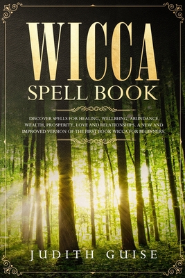 Wicca Spell Book: Discover Spells for Healing, Wellbeing, Abundance, Wealth, Prosperity, Love and Relationships. A New and Improved Vers - Judith Guise