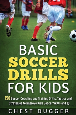 Basic Soccer Drills for Kids: 150 Soccer Coaching and Training Drills, Tactics and Strategies to Improve Kids Soccer Skills and IQ - Chest Dugger