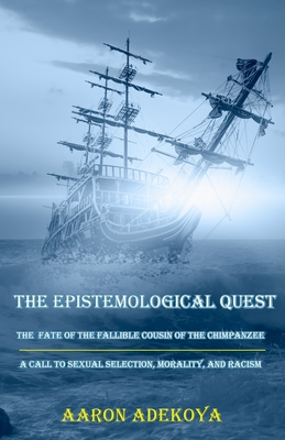 The Epistemological Quest: The Fate of the Fallible Cousin of the Chimpanzee: A Call to Sexual Selection, Morality, and Racism - Aaron Adekoya