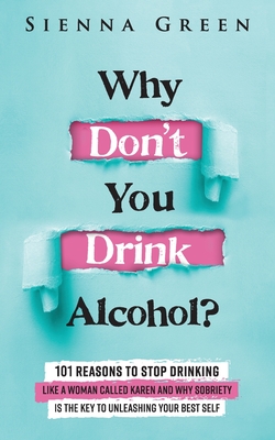 Why Don't You Drink Alcohol?: 101 Reasons To Stop Drinking Like A Woman Called Karen And Why Sobriety Is The Key To Unleashing Your Best Self. Quit - Sienna Green