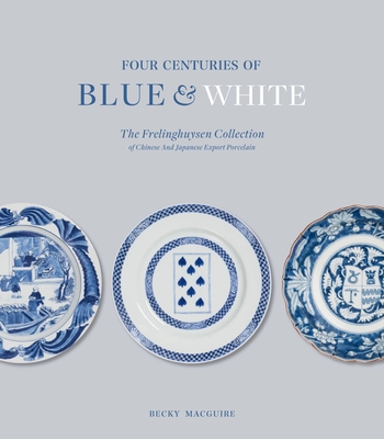Four Centuries of Blue and White: The Frelinghuysen Collection of Chinese and Japanese Export Porcelain - Becky Macguire