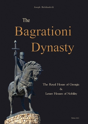 The Bagrationi Dynasty: The Royal House of Georgia & Lesser Houses of Nobility - Joseph Bichikashvili