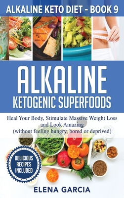 Alkaline Ketogenic Superfoods: Heal Your Body, Stimulate Massive Weight Loss and Look Amazing (without feeling hungry, bored, or deprived) - Elena Garcia