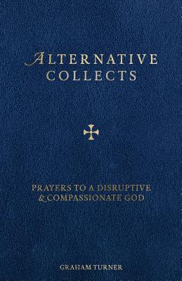 Alternative Collects: Prayers to a Disruptive and Compassionate God - Graham Turner