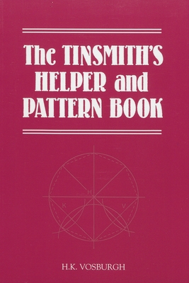 The Tinsmith's Helper and Pattern Book: With Useful Rules, Diagrams and Tables - H. K. Vosburgh