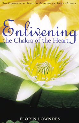 Enlivening the Chakra of the Heart: The Fundamental Spiritual Exercises of Rudolf Steiner - Florin Lowndes