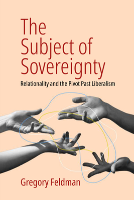 The Subject of Sovereignty: Relationality and the Pivot Past Liberalism - Gregory Feldman
