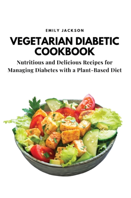 Vegetarian Diabetic Cookbook: Nutritious and Delicious Recipes for Managing Diabetes with a Plant-Based Diet - Emily Jackson