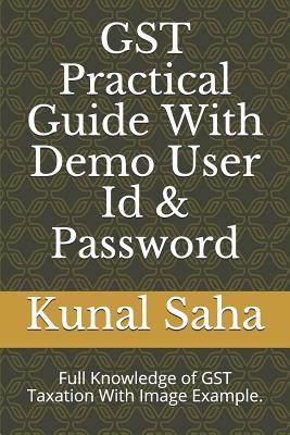 Gst Practical Guide with Demo User Id & Password: Full Knowledge of Gst Taxation with Image Example. - Kunal Saha