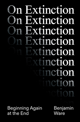 On Extinction: Beginning Again at the End - Ben Ware