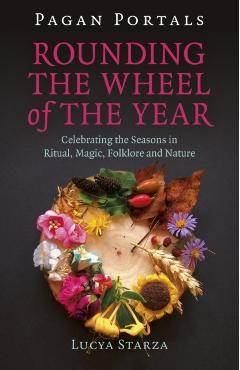 Pagan Portals - Rounding the Wheel of the Year: Celebrating the Seasons in Ritual, Magic, Folklore and Nature - Lucya Starza