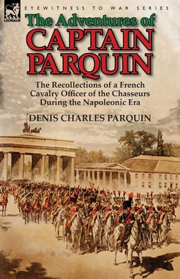 The Adventures of Captain Parquin: the Recollections of a French Cavalry Officer of the Chasseurs During the Napoleonic Era - Denis Charles Parquin