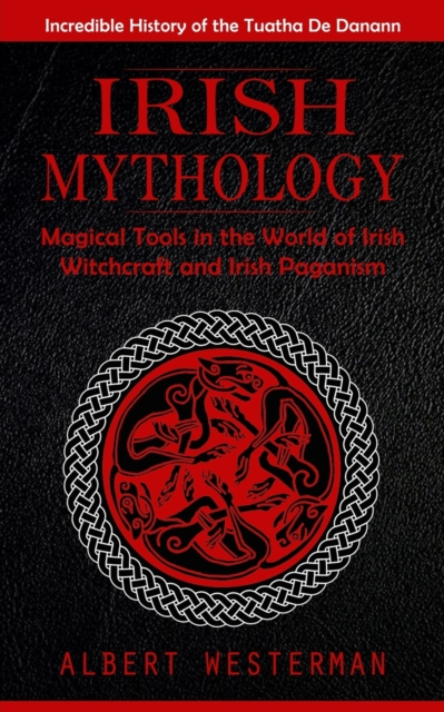 Irish Mythology: Incredible History of the Tuatha De Danann (Magical Tools in the World of Irish Witchcraft and Irish Paganism) - Albert Westerman