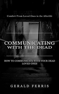 Communicating With the Dead: Comfort From Loved Ones in the Afterlife ( How to Communicate With Your Dead Loved Ones) - Gerald Ferris