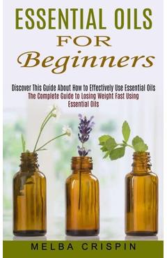 Coperta cărții 'Essential Oils for Beginners: Discover This Guide About How to Effectively Use Essential Oils (The Complete Guide to'