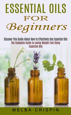Essential Oils for Beginners: Discover This Guide About How to Effectively Use Essential Oils (The Complete Guide to Losing Weight Fast Using Essent - Melba Crispin