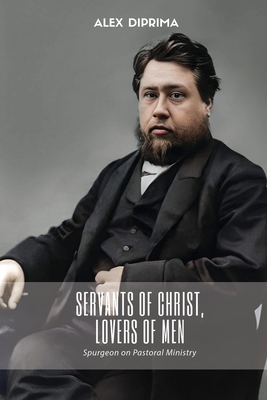 Servants of Christ, Lovers of Men: Spurgeon on Pastoral Ministry - Alex Diprima