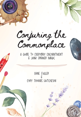 Conjuring the Commonplace: A Guide to Everyday Enchantment & Junk Drawer Magic - Laine Fuller