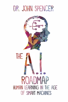 The A.I. Roadmap: Human Learning in the Age of Smart Machines - John Spencer