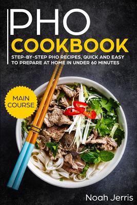 PHO Cookbook: Main Course - Step-By-Step PHO Recipes, Quick and Easy to Prepare at Home in Under 60 Minutes(vietnamese Recipes for P - Noah Jerris