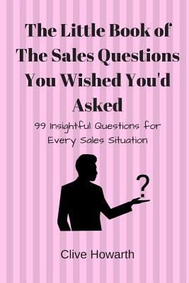 The Little Book of Sales Questions You Wish You'd Asked: 99 Insightful Questions for Every Sales Situation - Clive Howarth