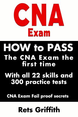 CNA Exam: How to Pass the CNA Exam the First Time with All 22 Skills and 300 Practice Tests CNA Exam Fail Proof Secrets: CNA Pra - Rets Griffith