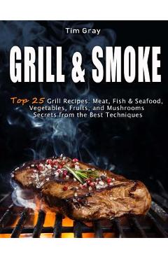 GRILL & SMOKE Top 25 Grill Recipes: Meat, Fish & Seafood, Vegetables, Fruits, and Mushrooms (Secrets from the Best Techniques)