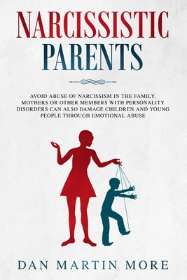 Narcissistic Parents: Avoid Abuse of Narcissism in the Family. Mothers or Other Members With Personality Disorders can Also Damage Children - Dan Martin More