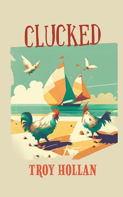 Clucked: A Quirky Nautical Tale of Adventure, Misadventure, and Justice Served - Troy Hollan