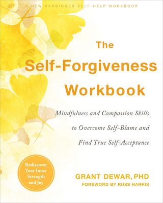 The Self-Forgiveness Workbook: Mindfulness and Compassion Skills to Overcome Self-Blame and Find True Self-Acceptance - Grant Dewar